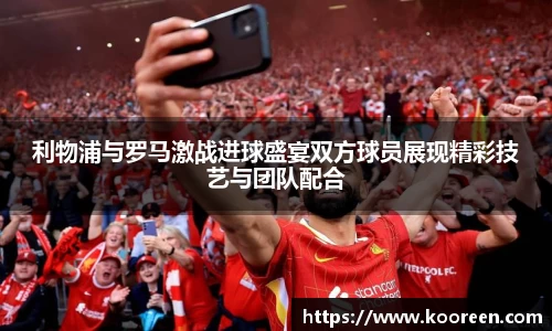 利物浦与罗马激战进球盛宴双方球员展现精彩技艺与团队配合